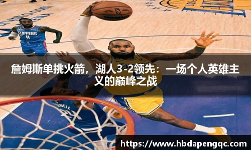 詹姆斯单挑火箭，湖人3-2领先：一场个人英雄主义的巅峰之战
