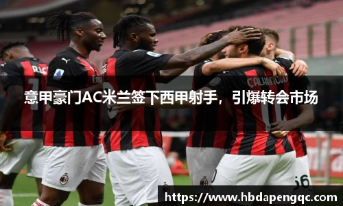 意甲豪门AC米兰签下西甲射手，引爆转会市场