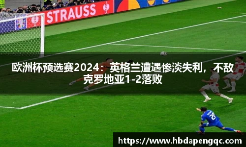 欧洲杯预选赛2024：英格兰遭遇惨淡失利，不敌克罗地亚1-2落败