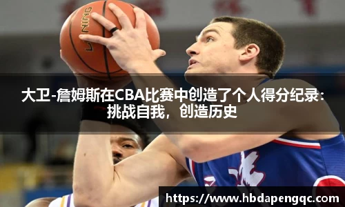 大卫-詹姆斯在CBA比赛中创造了个人得分纪录：挑战自我，创造历史