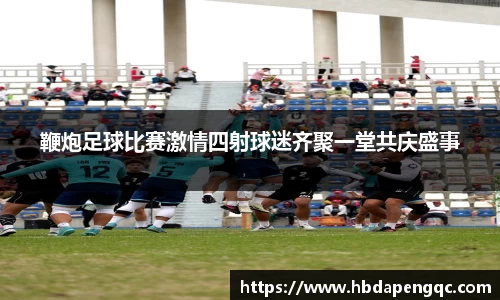 鞭炮足球比赛激情四射球迷齐聚一堂共庆盛事