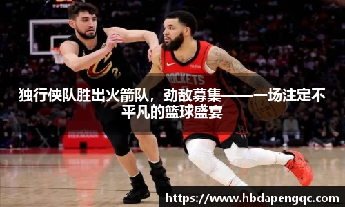 独行侠队胜出火箭队，劲敌募集——一场注定不平凡的篮球盛宴