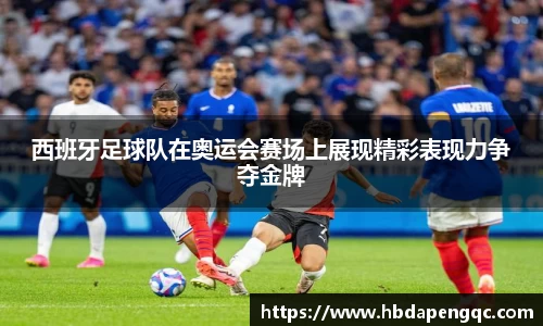 西班牙足球队在奥运会赛场上展现精彩表现力争夺金牌