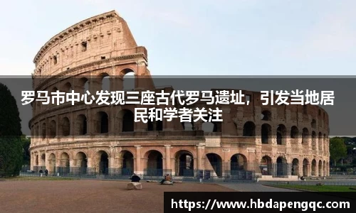 罗马市中心发现三座古代罗马遗址，引发当地居民和学者关注