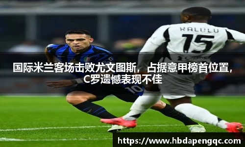 国际米兰客场击败尤文图斯，占据意甲榜首位置，C罗遗憾表现不佳