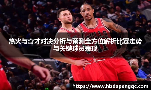热火与奇才对决分析与预测全方位解析比赛走势与关键球员表现