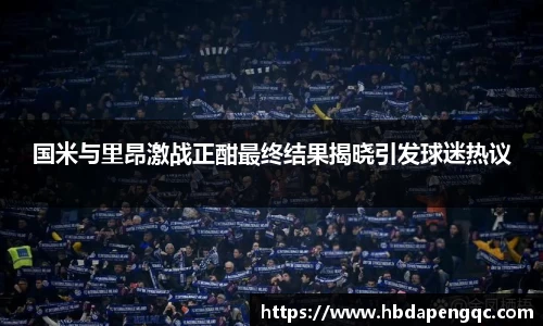 国米与里昂激战正酣最终结果揭晓引发球迷热议