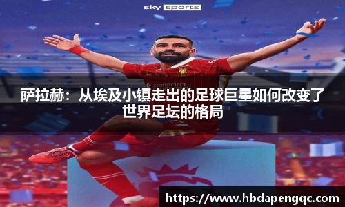 萨拉赫：从埃及小镇走出的足球巨星如何改变了世界足坛的格局