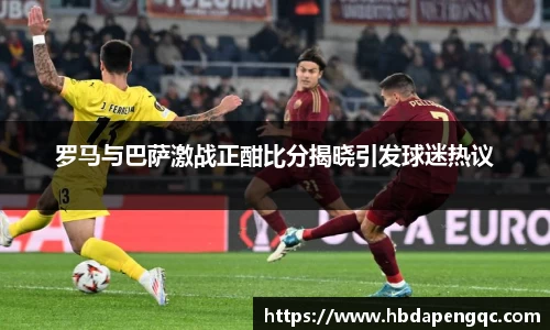 罗马与巴萨激战正酣比分揭晓引发球迷热议