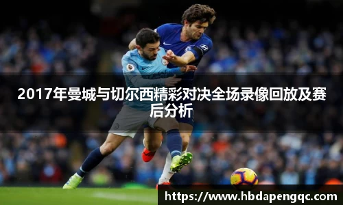 2017年曼城与切尔西精彩对决全场录像回放及赛后分析