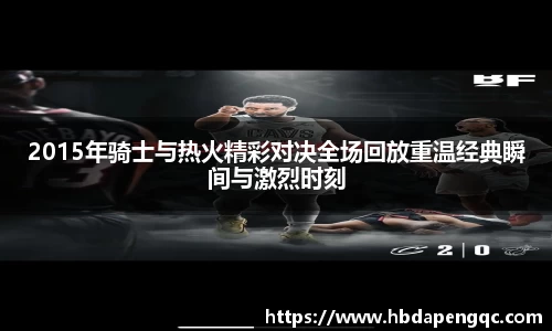2015年骑士与热火精彩对决全场回放重温经典瞬间与激烈时刻