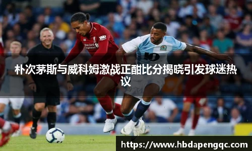 朴次茅斯与威科姆激战正酣比分揭晓引发球迷热议