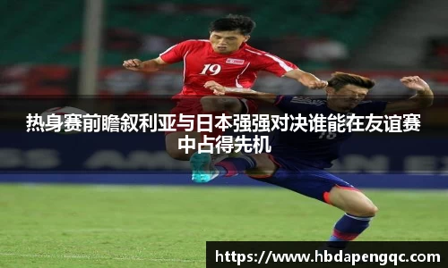 热身赛前瞻叙利亚与日本强强对决谁能在友谊赛中占得先机