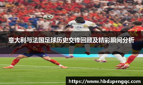 意大利与法国足球历史交锋回顾及精彩瞬间分析
