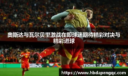 奥斯达与瓦尔贝里激战在即球迷期待精彩对决与精彩进球
