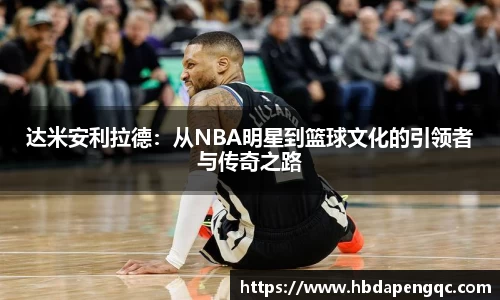 达米安利拉德：从NBA明星到篮球文化的引领者与传奇之路