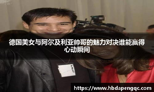 德国美女与阿尔及利亚帅哥的魅力对决谁能赢得心动瞬间