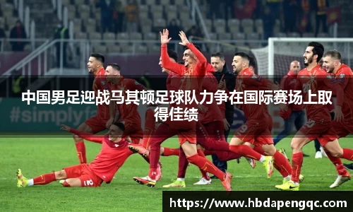 中国男足迎战马其顿足球队力争在国际赛场上取得佳绩