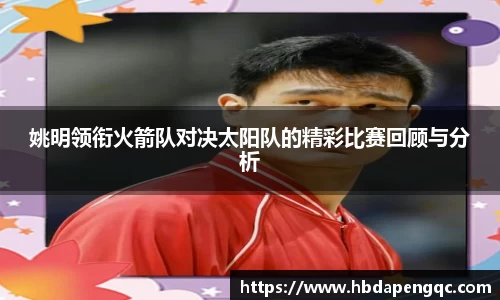 姚明领衔火箭队对决太阳队的精彩比赛回顾与分析