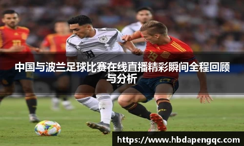 中国与波兰足球比赛在线直播精彩瞬间全程回顾与分析